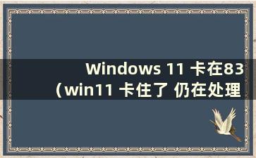 Windows 11 卡在83（win11 卡住了 仍在处理一些问题）